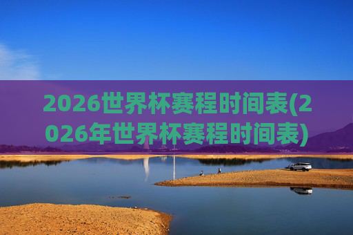2026世界杯赛程时间表(2026年世界杯赛程时间表)