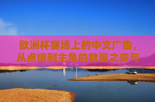欧洲杯赛场上的中文广告,从点缀到主角的数量之变与品牌深意,欧洲杯中文广告,数量之变与主角之路的品牌深意