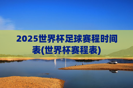 2025世界杯足球赛程时间表(世界杯赛程表)