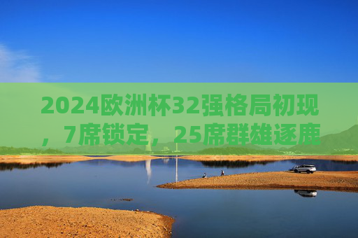 2024欧洲杯32强格局初现,7席锁定,25席群雄逐鹿,明年夏天的悬念已开始!2024欧洲杯32强格局初现,7席锁定,25席群雄逐鹿悬念起