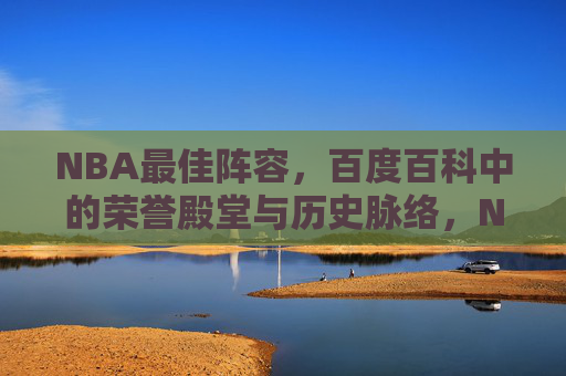 NBA最佳阵容,百度百科中的荣誉殿堂与历史脉络,NBA最佳阵容,百度百科中的荣誉殿堂与历史脉络