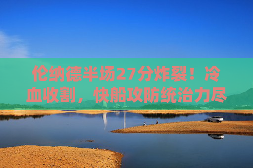 伦纳德半场27分炸裂!冷血收割,快船攻防统治力尽显,伦纳德半场27分冷血收割,快船攻防统治力尽显