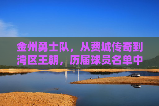 金州勇士队,从费城传奇到湾区王朝,历届球员名单中的璀璨星河,金州勇士,从费城传奇到湾区王朝的璀璨星河
