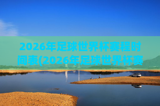 2026年足球世界杯赛程时间表(2026年足球世界杯赛程时间表格)2026年足球世界杯赛程时间表