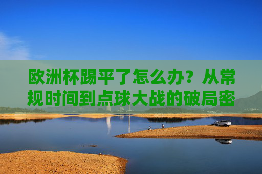 欧洲杯踢平了怎么办?从常规时间到点球大战的破局密码