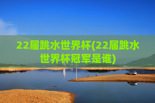 22届跳水世界杯(22届跳水世界杯冠军是谁)