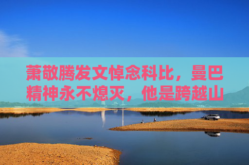 萧敬腾发文悼念科比，曼巴精神永不熄灭，他是跨越山海的光，萧敬腾悼念科比，曼巴精神永不熄灭，他是跨越山海的光