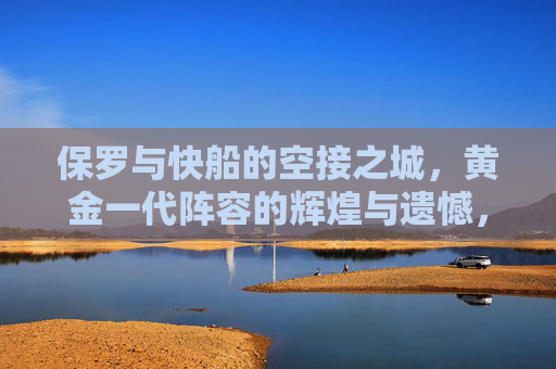 保罗与快船的空接之城，黄金一代阵容的辉煌与遗憾，保罗与快船，空接之城的黄金一代，辉煌与遗憾