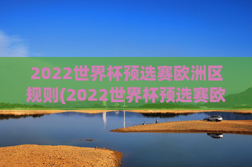 2022世界杯预选赛欧洲区规则(2022世界杯预选赛欧洲区规则是什么)
