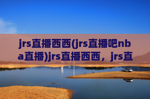 jrs直播西西(jrs直播吧nba直播)jrs直播西西，jrs直播吧NBA直播