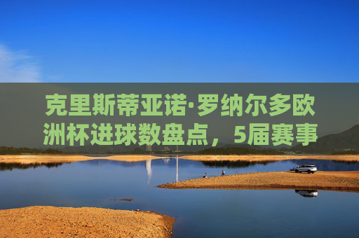 克里斯蒂亚诺·罗纳尔多欧洲杯进球数盘点,5届赛事14球,铸就赛事历史射手王,C罗5届欧洲杯14球,铸就赛事历史射手王