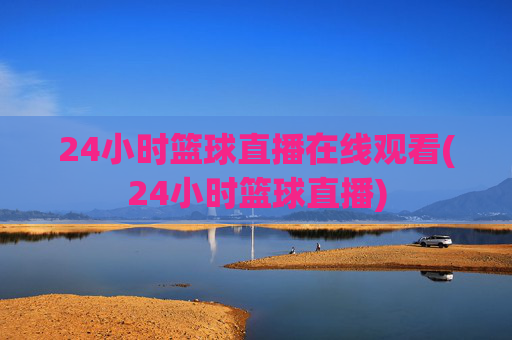 24小时篮球直播在线观看(24小时篮球直播)
