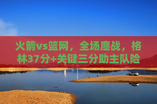 火箭vs篮网，全场鏖战，格林37分+关键三分助主队险胜，火箭vs篮网全场鏖战格林37分+关键三分助主队险胜