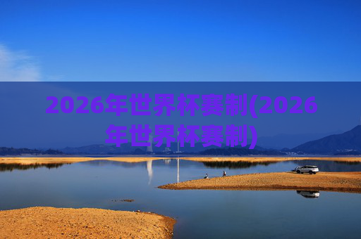 2026年世界杯赛制(2026年世界杯赛制)