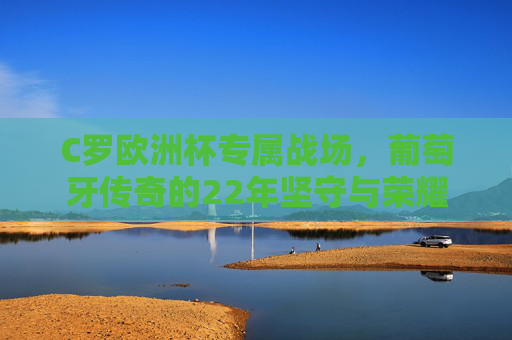 C罗欧洲杯专属战场,葡萄牙传奇的22年坚守与荣耀,C罗欧洲杯专属战场,22年葡萄牙传奇的坚守与荣耀