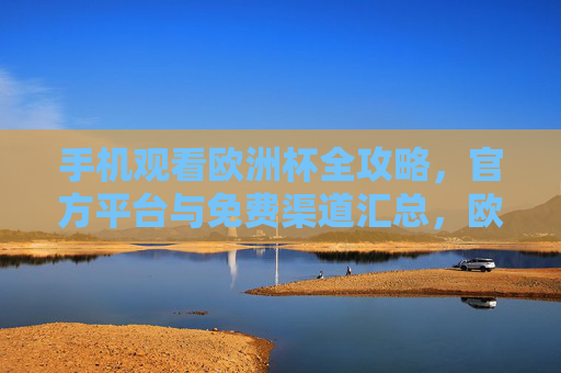 手机观看欧洲杯全攻略，官方平台与免费渠道汇总，欧洲杯手机观看全攻略，官方平台与免费渠道汇总