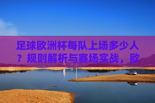 足球欧洲杯每队上场多少人?规则解析与赛场实战,欧洲杯每队上场人数,规则解析与赛场实战