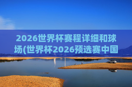2026世界杯赛程详细和球场(世界杯2026预选赛中国队赛程)