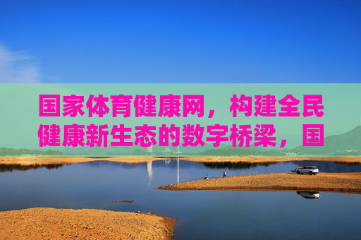 国家体育健康网,构建全民健康新生态的数字桥梁,国家体育健康网,全民健康新生态的数字桥梁