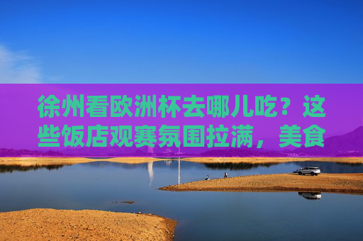 徐州看欧洲杯去哪儿吃？这些饭店观赛氛围拉满，美食与激情并存！徐州欧洲杯观赛饭店，氛围拉满，美食与激情碰撞！