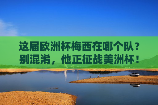 这届欧洲杯梅西在哪个队？别混淆，他正征战美洲杯！欧洲杯梅西？别混淆，他正征战美洲杯！