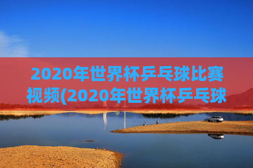 2020年世界杯乒乓球比赛视频(2020年世界杯乒乓球比赛视频回放)