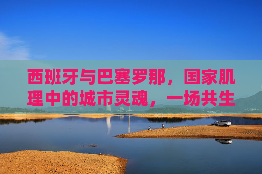 西班牙与巴塞罗那,国家肌理中的城市灵魂,一场共生与张力的交响,西班牙与巴塞罗那,国家肌理中的城市灵魂共生张力