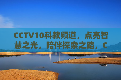 CCTV10科教频道，点亮智慧之光，陪伴探索之路，CCTV10科教，点亮智慧之光，陪伴探索之路