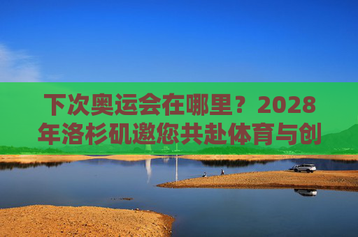 下次奥运会在哪里?2028年洛杉矶邀您共赴体育与创新的盛宴,2028洛杉矶奥运会,体育与创新的盛宴
