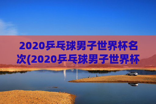 2020乒乓球男子世界杯名次(2020乒乓球男子世界杯名次表)