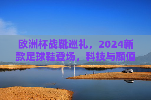 欧洲杯战靴巡礼,2024新款足球鞋登场,科技与颜值并存的巅峰之选,2024欧洲杯战靴巡礼,科技与颜值并存的巅峰之选