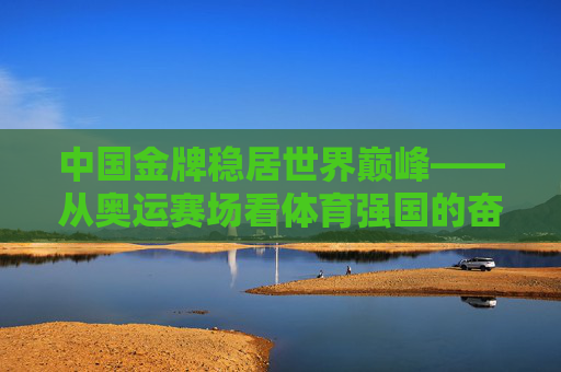 中国金牌稳居世界巅峰——从奥运赛场看体育强国的奋进之路,中国金牌闪耀世界,体育强国的奋进之路