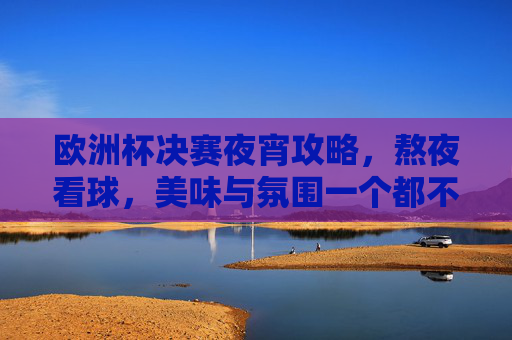 欧洲杯决赛夜宵攻略,熬夜看球,美味与氛围一个都不能少!欧洲杯决赛夜宵,熬夜看球的味蕾与氛围双重奏