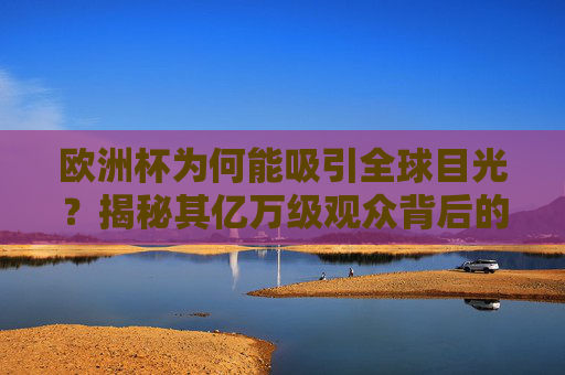 欧洲杯为何能吸引全球目光?揭秘其亿万级观众背后的密码,欧洲杯全球目光密码,亿万级观众的吸引力