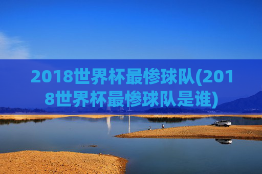 2018世界杯最惨球队(2018世界杯最惨球队是谁)