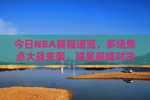 今日NBA赛程速览，多场焦点大战来袭，球星巅峰对决不容错过，今日NBA赛程，焦点大战来袭，球星巅峰对决不容错过