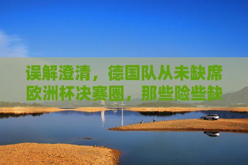 误解澄清,德国队从未缺席欧洲杯决赛圈,那些险些缺席的惊瞬间,澄清,德国队从未缺席欧洲杯决赛圈,那些险些错过的惊瞬间