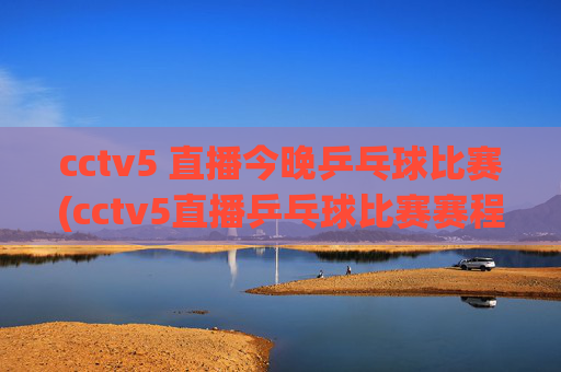 cctv5 直播今晚乒乓球比赛(cctv5直播乒乓球比赛赛程表)