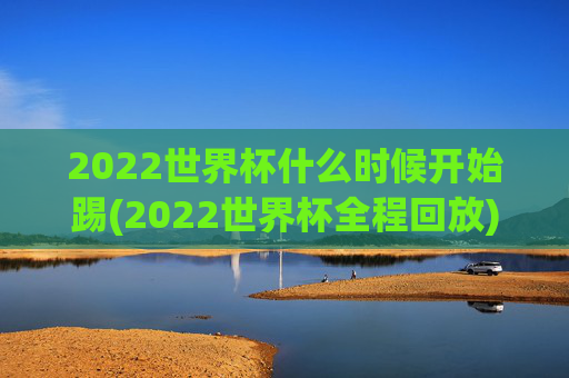 2022世界杯什么时候开始踢(2022世界杯全程回放)