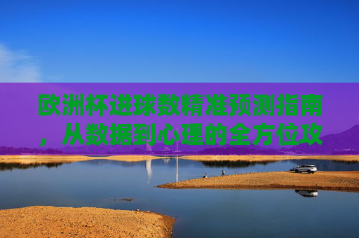 欧洲杯进球数精准预测指南,从数据到心理的全方位攻略,欧洲杯进球数精准预测,数据与心理的全方位攻略