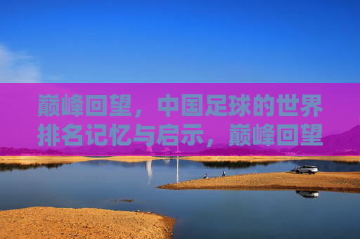 巅峰回望，中国足球的世界排名记忆与启示，巅峰回望，中国足球世界排名的记忆与启示