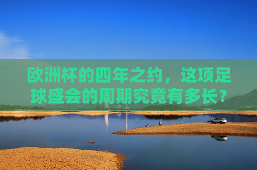 欧洲杯的四年之约，这项足球盛会的周期究竟有多长？欧洲杯四年之约，足球盛会的周期