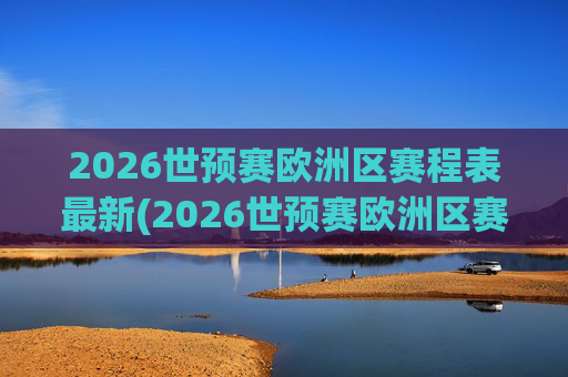 2026世预赛欧洲区赛程表最新(2026世预赛欧洲区赛程表最新消息)