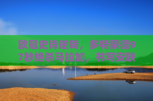 欧冠史诗逆转,多特蒙德97秒绝杀马拉加,书写安联奇迹,多特蒙德97秒绝杀马拉加,欧冠史诗逆转书写安联奇迹