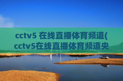 cctv5 在线直播体育频道(cctv5在线直播体育频道央视网)CCTV5在线直播体育频道-央视网