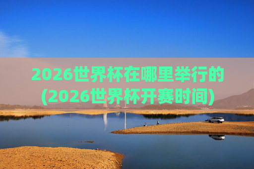 2026世界杯在哪里举行的(2026世界杯开赛时间)