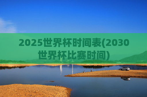 2025世界杯时间表(2030世界杯比赛时间)