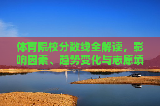 体育院校分数线全解读,影响因素、趋势变化与志愿填报指南,体育院校分数线全解读,影响因素、趋势与志愿填报指南
