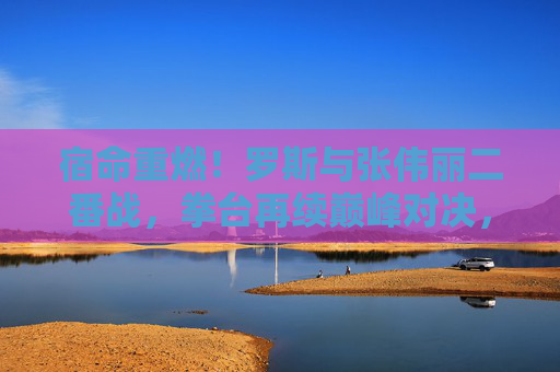 宿命重燃！罗斯与张伟丽二番战，拳台再续巅峰对决，谁主沉浮？宿命重燃！罗斯与张伟丽二番战巅峰对决谁主沉浮
