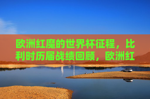 欧洲红魔的世界杯征程,比利时历届战绩回顾,欧洲红魔的世界杯征程,历届战绩回顾